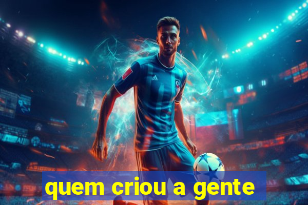 quem criou a gente